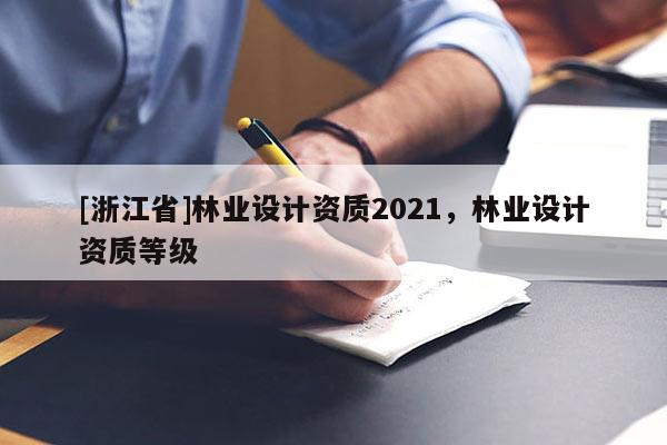 [浙江省]林業(yè)設(shè)計(jì)資質(zhì)2021，林業(yè)設(shè)計(jì)資質(zhì)等級(jí)