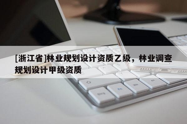[浙江省]林業(yè)規(guī)劃設(shè)計(jì)資質(zhì)乙級(jí)，林業(yè)調(diào)查規(guī)劃設(shè)計(jì)甲級(jí)資質(zhì)