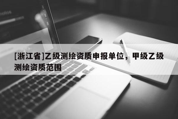 [浙江省]乙級測繪資質(zhì)申報單位，甲級乙級測繪資質(zhì)范圍