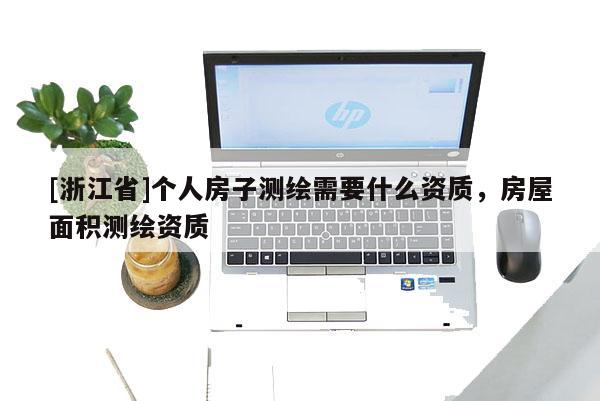 [浙江省]個(gè)人房子測(cè)繪需要什么資質(zhì)，房屋面積測(cè)繪資質(zhì)