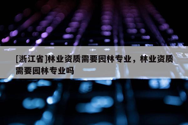 [浙江省]林業(yè)資質(zhì)需要園林專業(yè)，林業(yè)資質(zhì)需要園林專業(yè)嗎