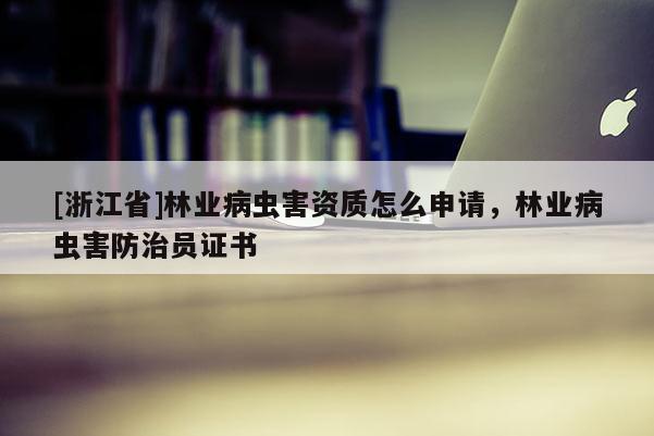[浙江省]林業(yè)病蟲害資質(zhì)怎么申請，林業(yè)病蟲害防治員證書