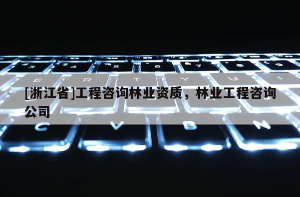 [浙江省]工程咨詢林業(yè)資質(zhì)，林業(yè)工程咨詢公司