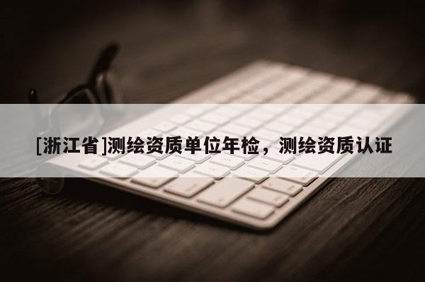 [浙江省]測繪資質(zhì)單位年檢，測繪資質(zhì)認證