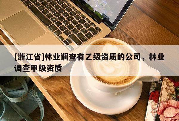 [浙江省]林業(yè)調(diào)查有乙級資質(zhì)的公司，林業(yè)調(diào)查甲級資質(zhì)