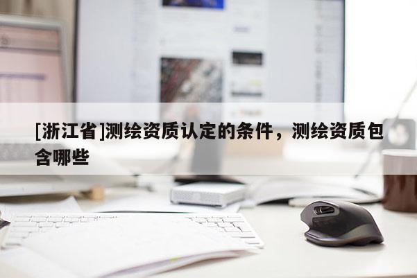 [浙江省]測繪資質(zhì)認(rèn)定的條件，測繪資質(zhì)包含哪些