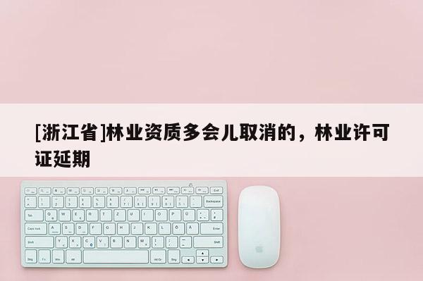 [浙江省]林業(yè)資質(zhì)多會兒取消的，林業(yè)許可證延期
