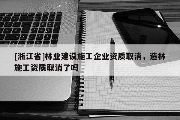 [浙江省]林業(yè)建設(shè)施工企業(yè)資質(zhì)取消，造林施工資質(zhì)取消了嗎