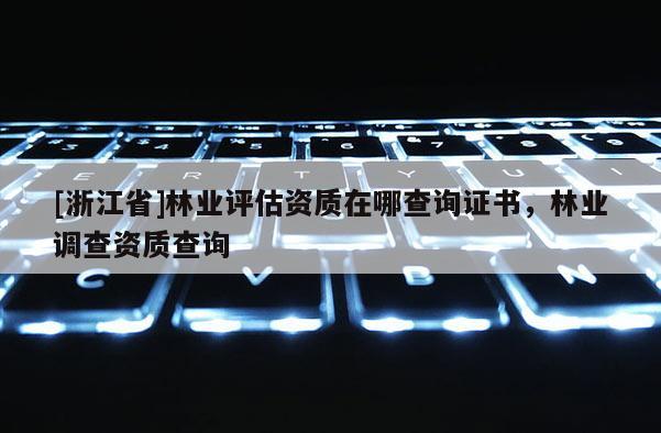 [浙江省]林業(yè)評(píng)估資質(zhì)在哪查詢證書，林業(yè)調(diào)查資質(zhì)查詢