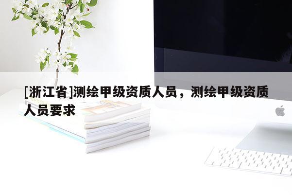[浙江省]測繪甲級資質(zhì)人員，測繪甲級資質(zhì)人員要求