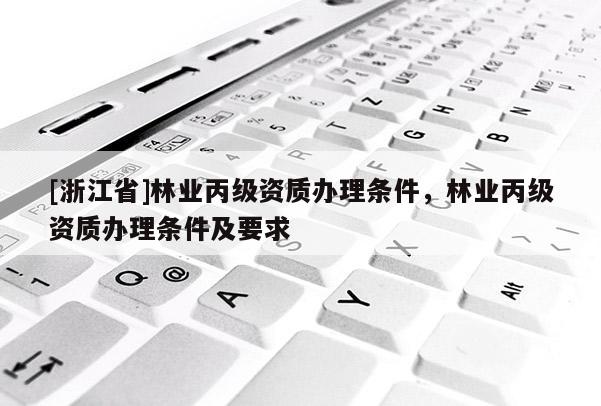 [浙江省]林業(yè)丙級資質辦理條件，林業(yè)丙級資質辦理條件及要求