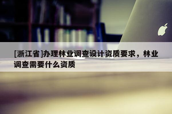 [浙江省]辦理林業(yè)調(diào)查設(shè)計資質(zhì)要求，林業(yè)調(diào)查需要什么資質(zhì)
