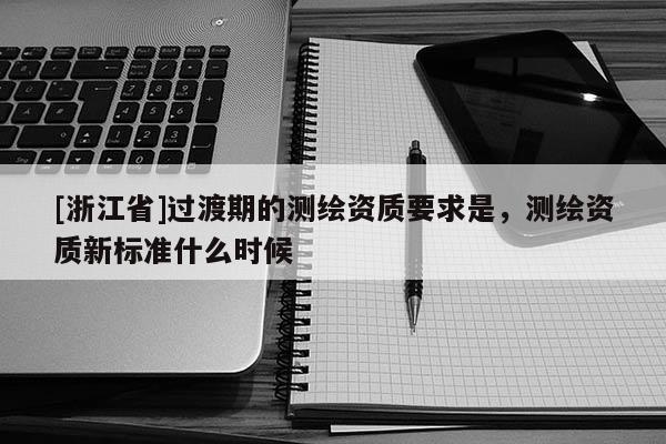 [浙江省]過渡期的測繪資質(zhì)要求是，測繪資質(zhì)新標準什么時候