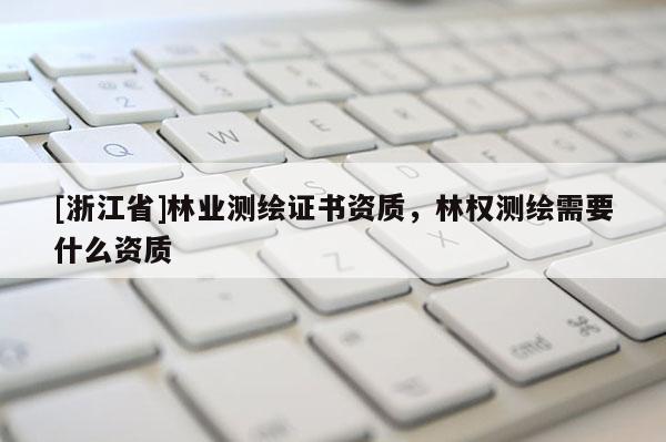 [浙江省]林業(yè)測繪證書資質(zhì)，林權(quán)測繪需要什么資質(zhì)