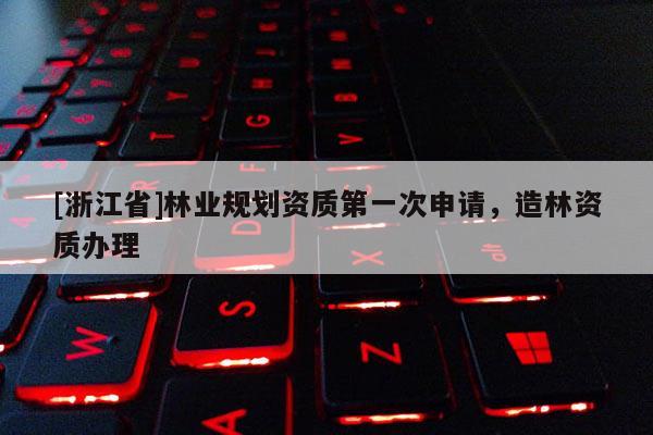 [浙江省]林業(yè)規(guī)劃資質(zhì)第一次申請(qǐng)，造林資質(zhì)辦理