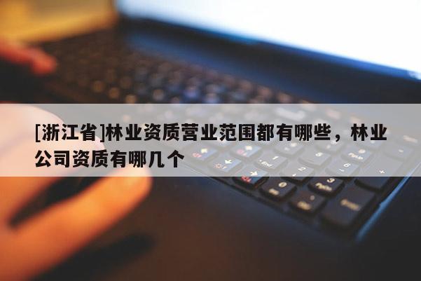 [浙江省]林業(yè)資質(zhì)營業(yè)范圍都有哪些，林業(yè)公司資質(zhì)有哪幾個