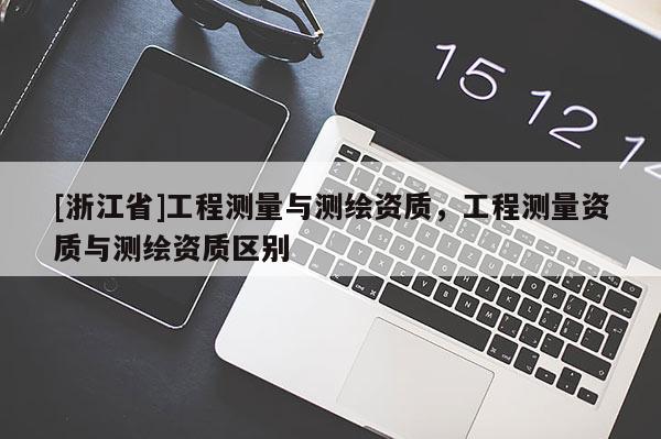 [浙江省]工程測量與測繪資質(zhì)，工程測量資質(zhì)與測繪資質(zhì)區(qū)別