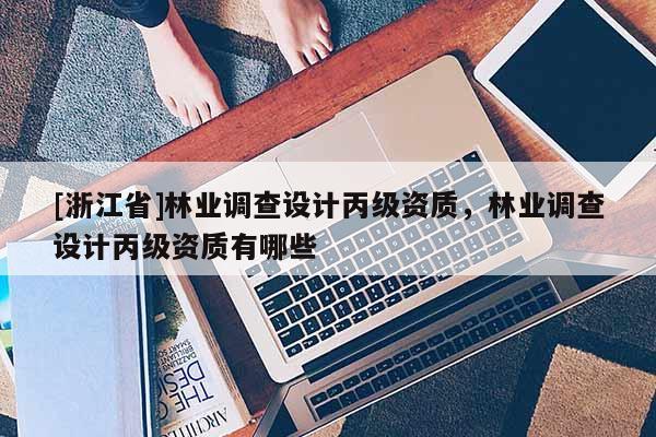 [浙江省]林業(yè)調(diào)查設(shè)計丙級資質(zhì)，林業(yè)調(diào)查設(shè)計丙級資質(zhì)有哪些