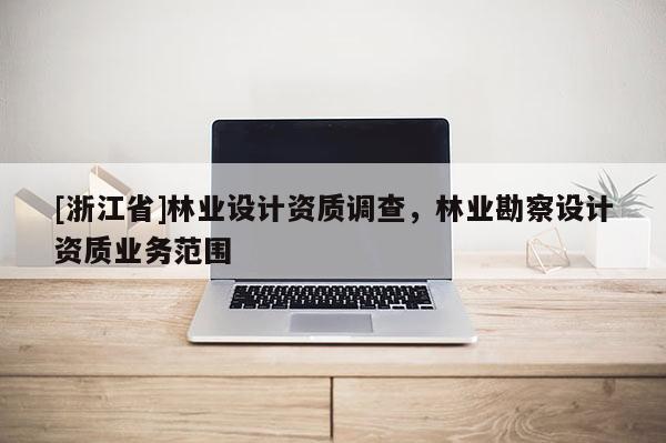 [浙江省]林業(yè)設計資質(zhì)調(diào)查，林業(yè)勘察設計資質(zhì)業(yè)務范圍