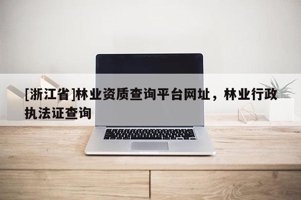 [浙江省]林業(yè)資質(zhì)查詢平臺網(wǎng)址，林業(yè)行政執(zhí)法證查詢