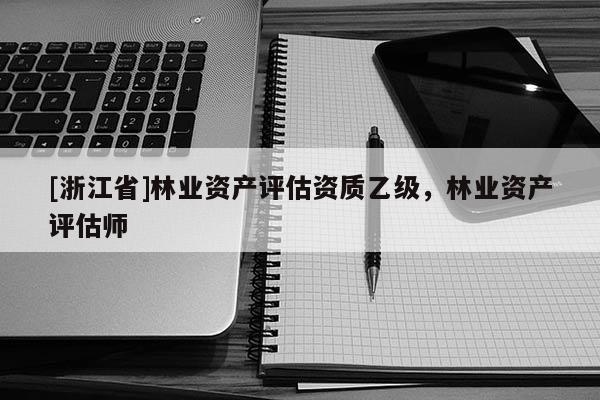 [浙江省]林業(yè)資產(chǎn)評估資質(zhì)乙級，林業(yè)資產(chǎn)評估師