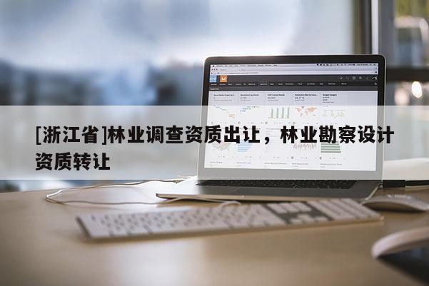 [浙江省]林業(yè)調(diào)查資質(zhì)出讓，林業(yè)勘察設計資質(zhì)轉(zhuǎn)讓