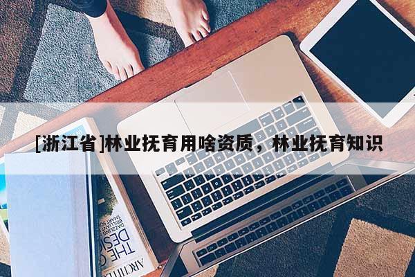 [浙江省]林業(yè)撫育用啥資質(zhì)，林業(yè)撫育知識
