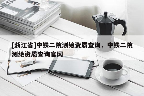 [浙江省]中鐵二院測繪資質(zhì)查詢，中鐵二院測繪資質(zhì)查詢官網(wǎng)