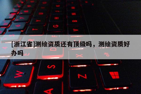 [浙江省]測繪資質(zhì)還有頂級(jí)嗎，測繪資質(zhì)好辦嗎