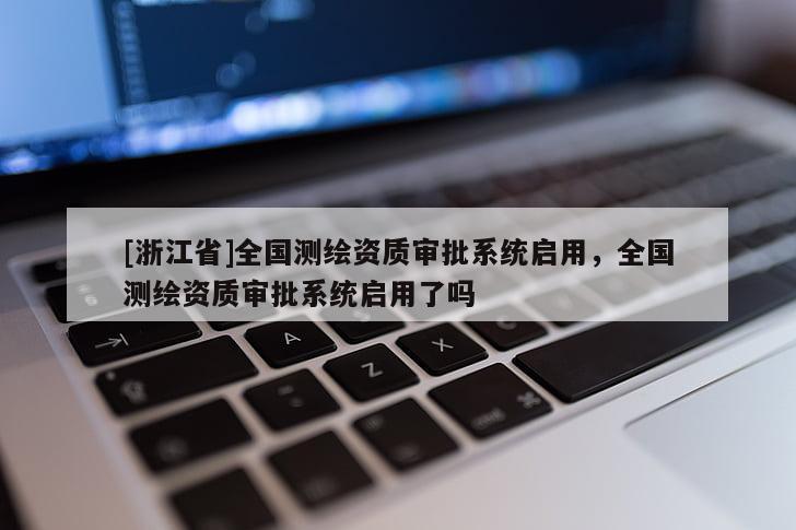 [浙江省]全國測繪資質(zhì)審批系統(tǒng)啟用，全國測繪資質(zhì)審批系統(tǒng)啟用了嗎