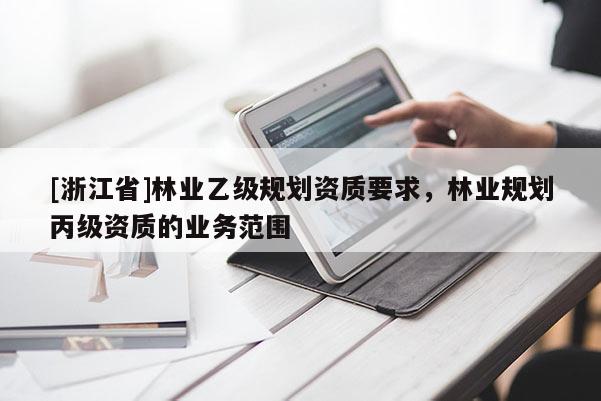 [浙江省]林業(yè)乙級規(guī)劃資質(zhì)要求，林業(yè)規(guī)劃丙級資質(zhì)的業(yè)務(wù)范圍