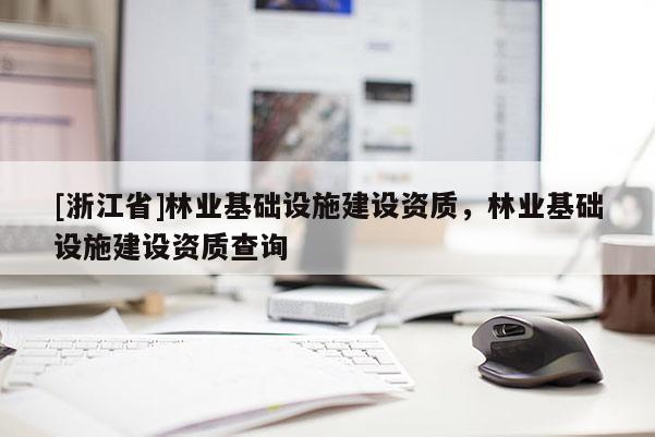 [浙江省]林業(yè)基礎(chǔ)設(shè)施建設(shè)資質(zhì)，林業(yè)基礎(chǔ)設(shè)施建設(shè)資質(zhì)查詢