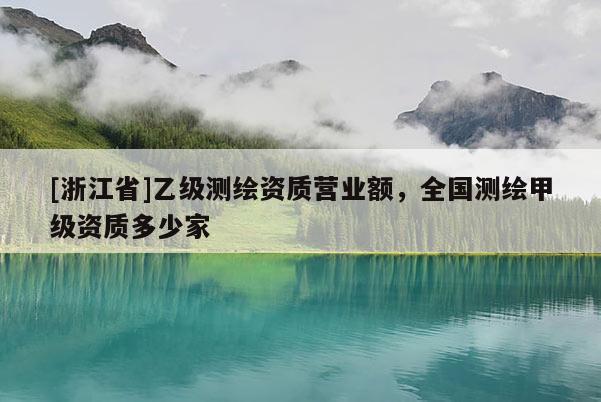 [浙江省]乙級測繪資質(zhì)營業(yè)額，全國測繪甲級資質(zhì)多少家