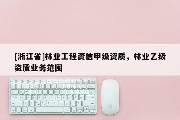 [浙江省]林業(yè)工程資信甲級資質(zhì)，林業(yè)乙級資質(zhì)業(yè)務(wù)范圍