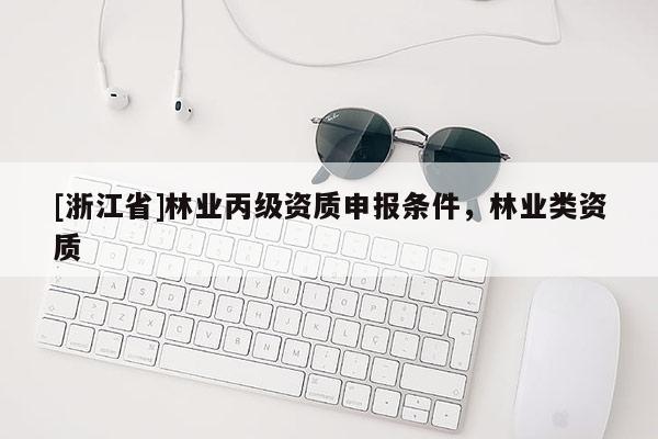 [浙江省]林業(yè)丙級(jí)資質(zhì)申報(bào)條件，林業(yè)類資質(zhì)