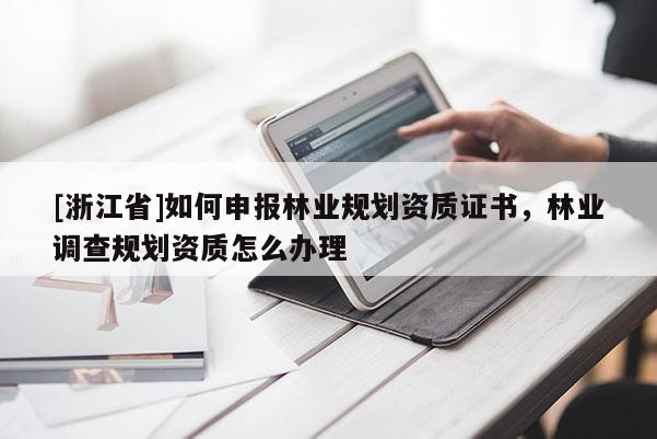[浙江省]如何申報林業(yè)規(guī)劃資質證書，林業(yè)調查規(guī)劃資質怎么辦理