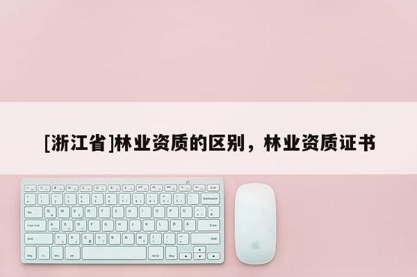 [浙江省]林業(yè)資質(zhì)的區(qū)別，林業(yè)資質(zhì)證書