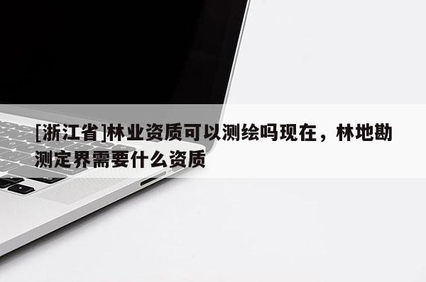[浙江省]林業(yè)資質(zhì)可以測(cè)繪嗎現(xiàn)在，林地勘測(cè)定界需要什么資質(zhì)