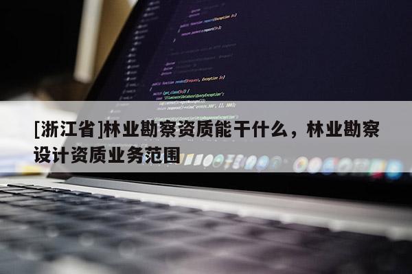 [浙江省]林業(yè)勘察資質(zhì)能干什么，林業(yè)勘察設(shè)計資質(zhì)業(yè)務(wù)范圍