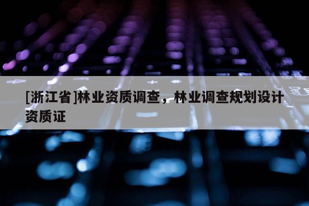 [浙江省]林業(yè)資質(zhì)調(diào)查，林業(yè)調(diào)查規(guī)劃設(shè)計(jì)資質(zhì)證