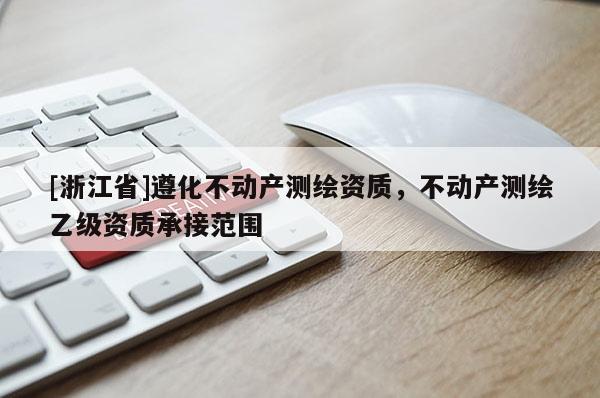 [浙江省]遵化不動(dòng)產(chǎn)測(cè)繪資質(zhì)，不動(dòng)產(chǎn)測(cè)繪乙級(jí)資質(zhì)承接范圍