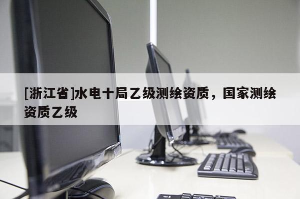 [浙江省]水電十局乙級(jí)測(cè)繪資質(zhì)，國家測(cè)繪資質(zhì)乙級(jí)