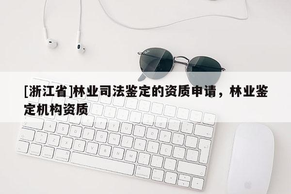 [浙江省]林業(yè)司法鑒定的資質(zhì)申請(qǐng)，林業(yè)鑒定機(jī)構(gòu)資質(zhì)