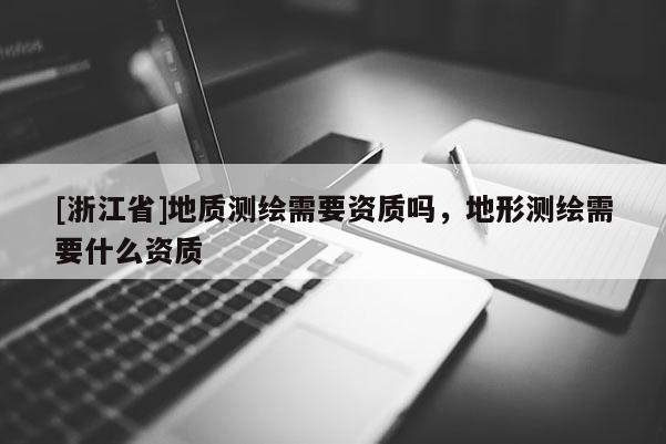 [浙江省]地質(zhì)測(cè)繪需要資質(zhì)嗎，地形測(cè)繪需要什么資質(zhì)