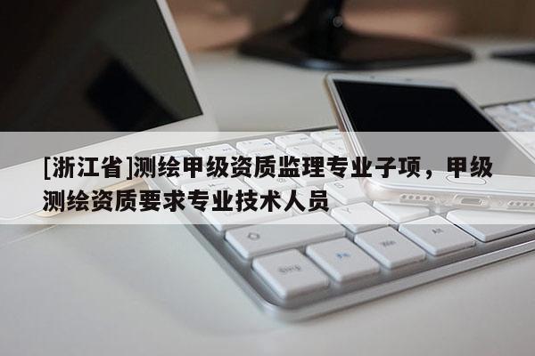 [浙江省]測(cè)繪甲級(jí)資質(zhì)監(jiān)理專業(yè)子項(xiàng)，甲級(jí)測(cè)繪資質(zhì)要求專業(yè)技術(shù)人員