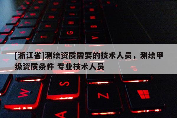 [浙江省]測(cè)繪資質(zhì)需要的技術(shù)人員，測(cè)繪甲級(jí)資質(zhì)條件 專(zhuān)業(yè)技術(shù)人員