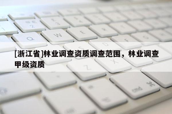[浙江省]林業(yè)調(diào)查資質(zhì)調(diào)查范圍，林業(yè)調(diào)查甲級(jí)資質(zhì)
