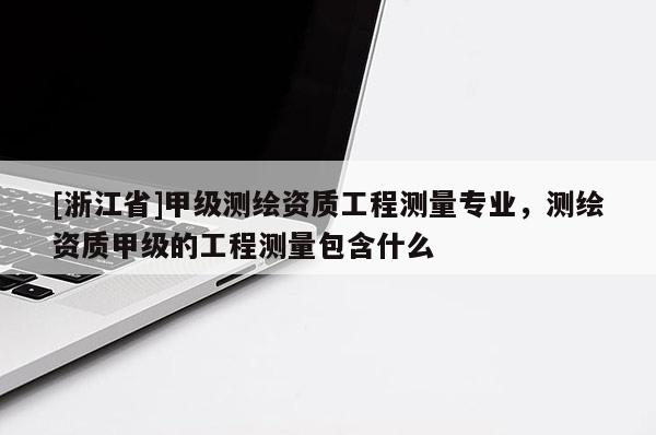 [浙江省]甲級(jí)測(cè)繪資質(zhì)工程測(cè)量專業(yè)，測(cè)繪資質(zhì)甲級(jí)的工程測(cè)量包含什么