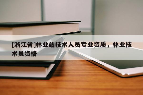 [浙江省]林業(yè)站技術(shù)人員專業(yè)資質(zhì)，林業(yè)技術(shù)員資格