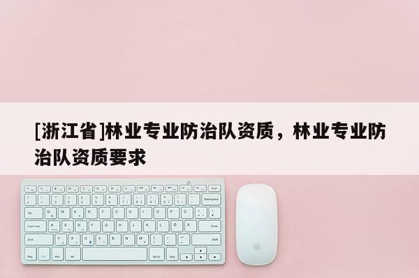 [浙江省]林業(yè)專業(yè)防治隊(duì)資質(zhì)，林業(yè)專業(yè)防治隊(duì)資質(zhì)要求